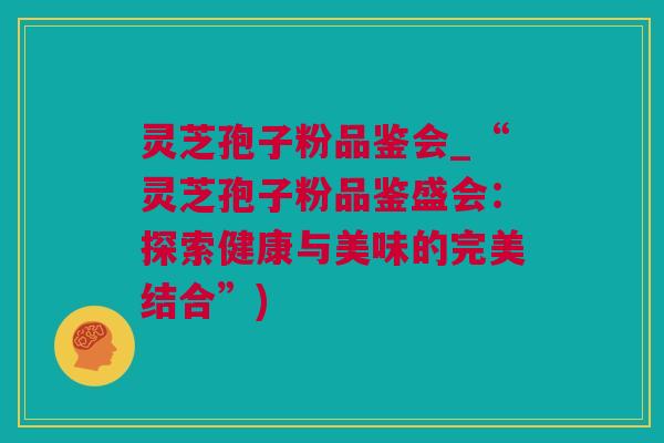 灵芝孢子粉品鉴会_“灵芝孢子粉品鉴盛会：探索健康与美味的完美结合”)