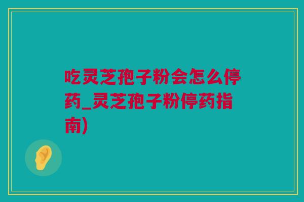 吃灵芝孢子粉会怎么停药_灵芝孢子粉停药指南)