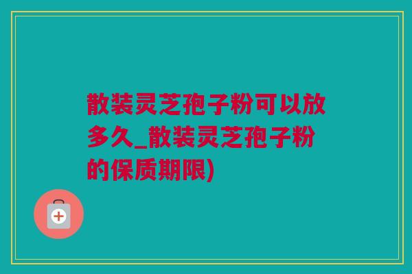 散装灵芝孢子粉可以放多久_散装灵芝孢子粉的保质期限)
