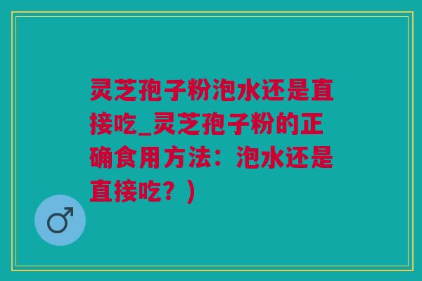 灵芝孢子粉泡水还是直接吃_灵芝孢子粉的正确食用方法：泡水还是直接吃？)