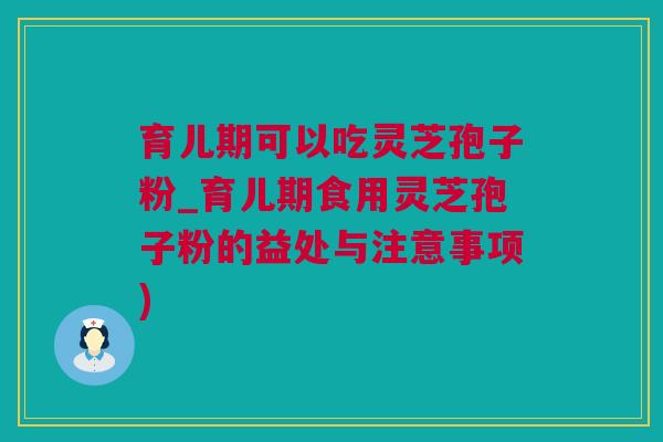 育儿期可以吃灵芝孢子粉_育儿期食用灵芝孢子粉的益处与注意事项)