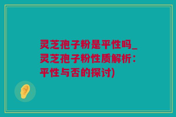 灵芝孢子粉是平性吗_灵芝孢子粉性质解析:平性与否的探讨) 灵芝孢子粉是平性吗_灵芝孢子粉性质解析:平性与否的探讨)