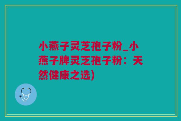 小燕子灵芝孢子粉_小燕子牌灵芝孢子粉：天然健康之选)
