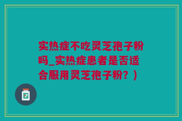 实热症不吃灵芝孢子粉吗_实热症患者是否适合服用灵芝孢子粉？)