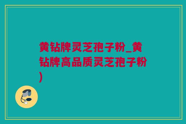 黄钻牌灵芝孢子粉_黄钻牌高品质灵芝孢子粉)