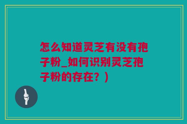 怎么知道灵芝有没有孢子粉_如何识别灵芝孢子粉的存在？)