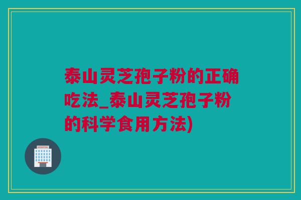 泰山灵芝孢子粉的正确吃法_泰山灵芝孢子粉的科学食用方法)