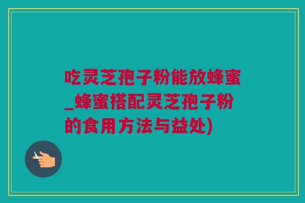 吃灵芝孢子粉能放蜂蜜_蜂蜜搭配灵芝孢子粉的食用方法与益处)