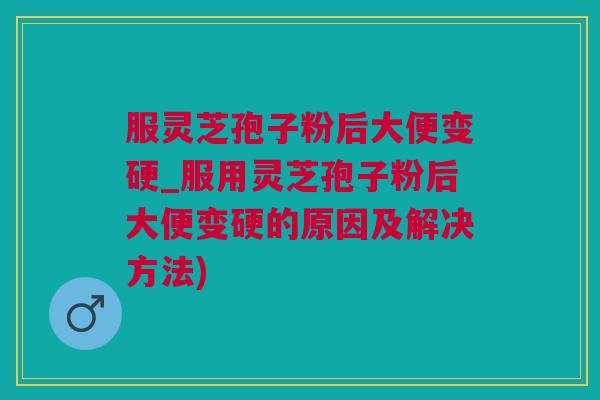 服灵芝孢子粉后大便变硬_服用灵芝孢子粉后大便变硬的原因及解决方法)