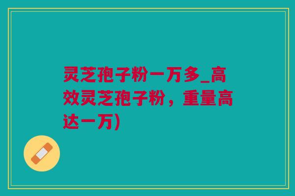 灵芝孢子粉一万多_高效灵芝孢子粉，重量高达一万)