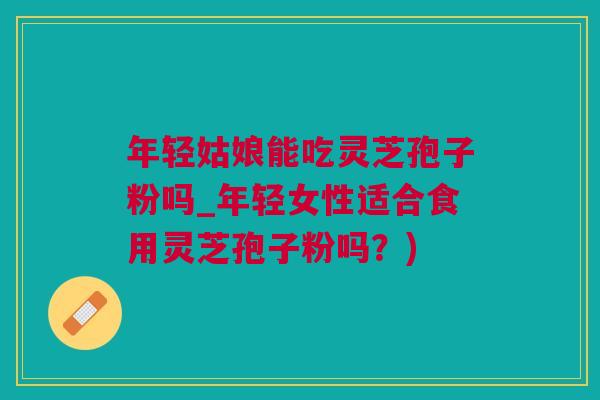 年轻姑娘能吃灵芝孢子粉吗_年轻女性适合食用灵芝孢子粉吗？)