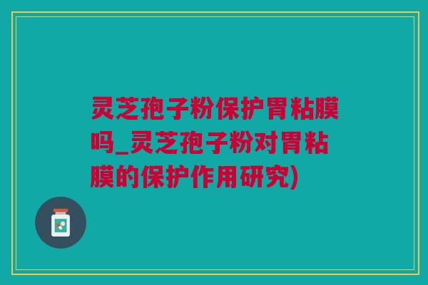 灵芝孢子粉保护胃粘膜吗_灵芝孢子粉对胃粘膜的保护作用研究)