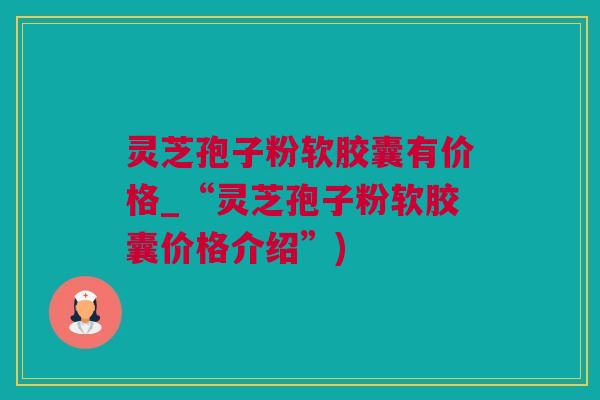 灵芝孢子粉软胶囊有价格_“灵芝孢子粉软胶囊价格介绍”)