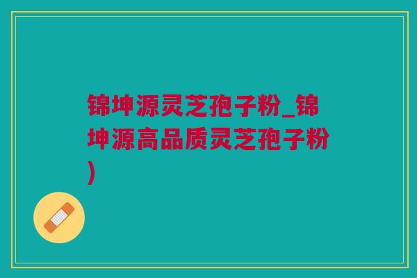 锦坤源灵芝孢子粉_锦坤源高品质灵芝孢子粉)