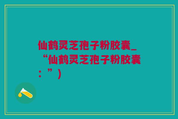 仙鹤灵芝孢子粉胶囊_“仙鹤灵芝孢子粉胶囊：”)