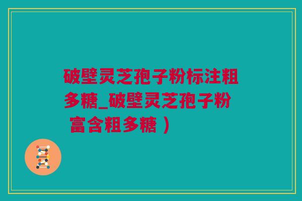 破壁灵芝孢子粉标注粗多糖_破壁灵芝孢子粉 富含粗多糖 )