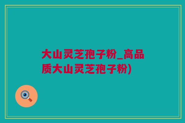 大山灵芝孢子粉_高品质大山灵芝孢子粉)