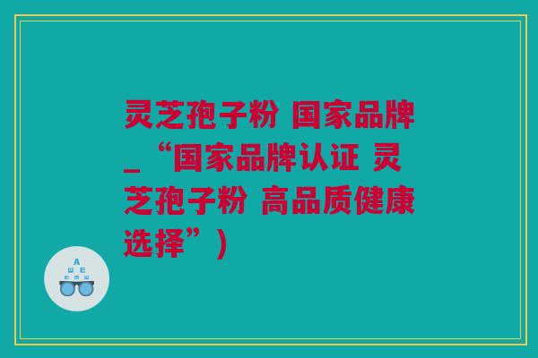 灵芝孢子粉 国家品牌_“国家品牌认证 灵芝孢子粉 高品质健康选择”)