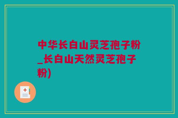 中华长白山灵芝孢子粉_长白山天然灵芝孢子粉)