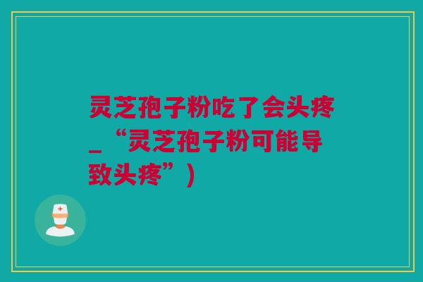 灵芝孢子粉吃了会头疼_“灵芝孢子粉可能导致头疼”)