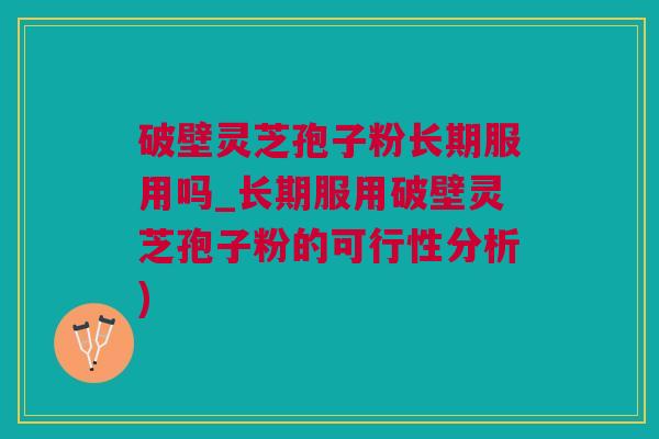 破壁灵芝孢子粉长期服用吗_长期服用破壁灵芝孢子粉的可行性分析)