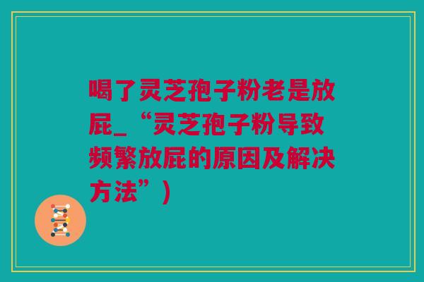 喝了灵芝孢子粉老是放屁_“灵芝孢子粉导致频繁放屁的原因及解决方法”)