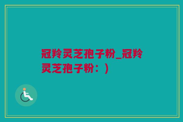冠羚灵芝孢子粉_冠羚灵芝孢子粉：)