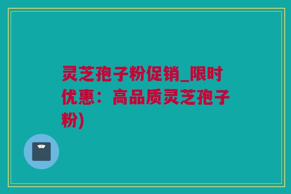 灵芝孢子粉促销_限时优惠：高品质灵芝孢子粉)