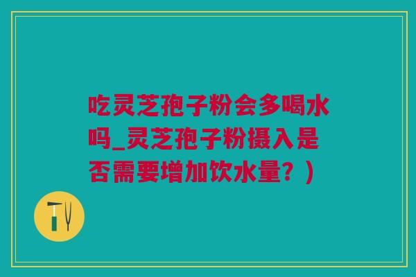 吃灵芝孢子粉会多喝水吗_灵芝孢子粉摄入是否需要增加饮水量？)
