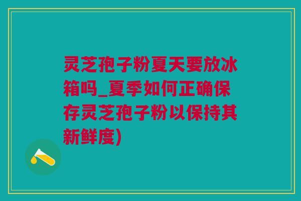 灵芝孢子粉夏天要放冰箱吗_夏季如何正确保存灵芝孢子粉以保持其新鲜度)