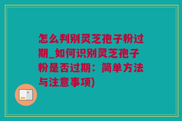 怎么判别灵芝孢子粉过期_如何识别灵芝孢子粉是否过期：简单方法与注意事项)