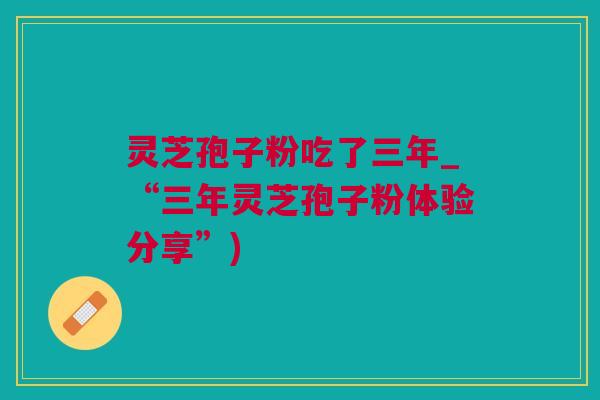 灵芝孢子粉吃了三年_“三年灵芝孢子粉体验分享”)