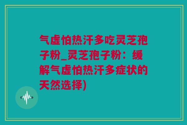 气虚怕热汗多吃灵芝孢子粉_灵芝孢子粉：缓解气虚怕热汗多症状的天然选择)