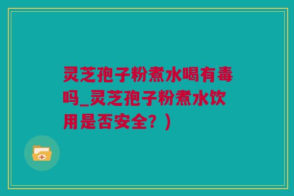 灵芝孢子粉煮水喝有毒吗_灵芝孢子粉煮水饮用是否安全？)