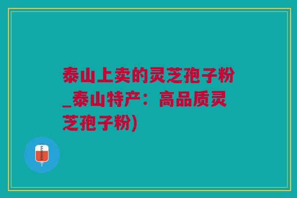 泰山上卖的灵芝孢子粉_泰山特产：高品质灵芝孢子粉)
