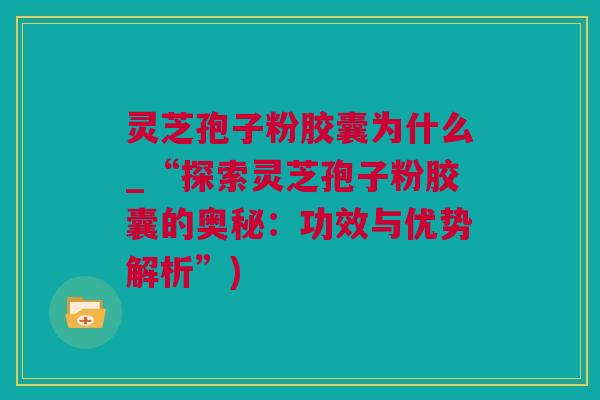 灵芝孢子粉胶囊为什么_“探索灵芝孢子粉胶囊的奥秘：功效与优势解析”)