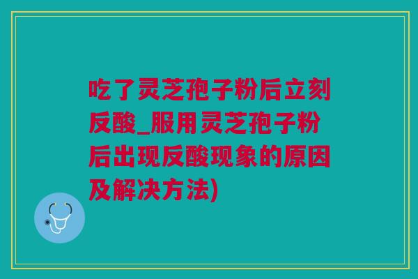吃了灵芝孢子粉后立刻反酸_服用灵芝孢子粉后出现反酸现象的原因及解决方法)