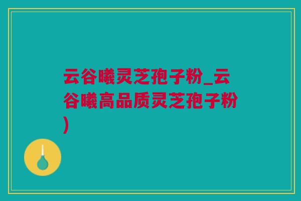 云谷曦灵芝孢子粉_云谷曦高品质灵芝孢子粉)