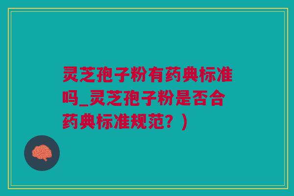 灵芝孢子粉有药典标准吗_灵芝孢子粉是否合药典标准规范？)