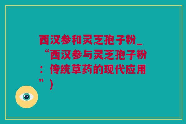 西汉参和灵芝孢子粉_“西汉参与灵芝孢子粉：传统草药的现代应用”)