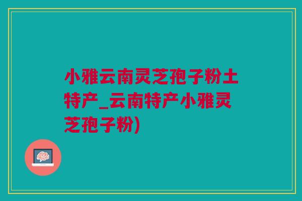 小雅云南灵芝孢子粉土特产_云南特产小雅灵芝孢子粉)