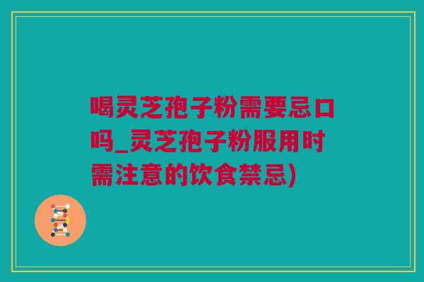 喝灵芝孢子粉需要忌口吗_灵芝孢子粉服用时需注意的饮食禁忌)