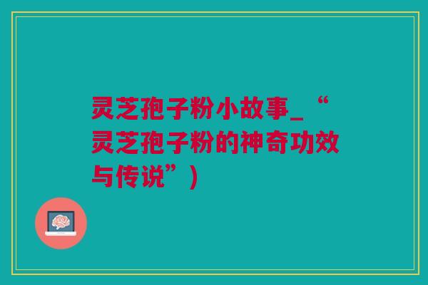 灵芝孢子粉小故事_“灵芝孢子粉的神奇功效与传说”)