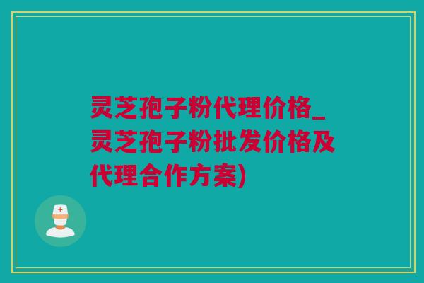 灵芝孢子粉代理价格_灵芝孢子粉批发价格及代理合作方案)