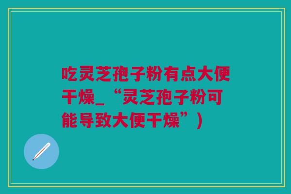 吃灵芝孢子粉有点大便干燥_“灵芝孢子粉可能导致大便干燥”)