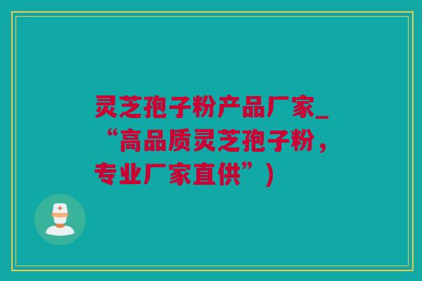 灵芝孢子粉产品厂家_“高品质灵芝孢子粉，专业厂家直供”)