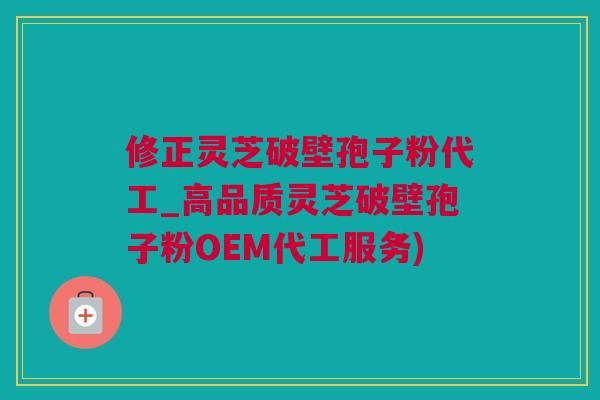 修正灵芝破壁孢子粉代工_高品质灵芝破壁孢子粉OEM代工服务) 修正灵芝破壁孢子粉代工_高品质灵芝破壁孢子粉OEM代工服务)