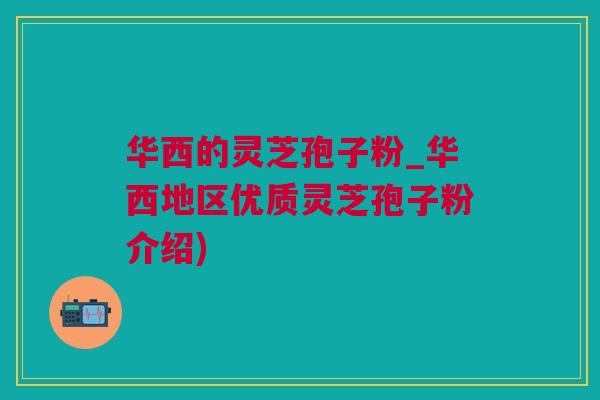 华西的灵芝孢子粉_华西地区优质灵芝孢子粉介绍)