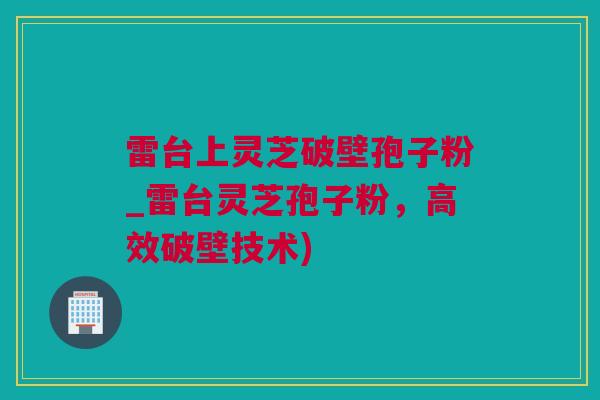 雷台上灵芝破壁孢子粉_雷台灵芝孢子粉，高效破壁技术)