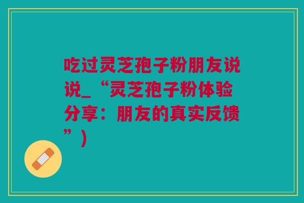 吃过灵芝孢子粉朋友说说_“灵芝孢子粉体验分享：朋友的真实反馈”)